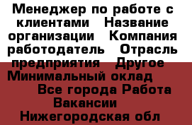 Менеджер по работе с клиентами › Название организации ­ Компания-работодатель › Отрасль предприятия ­ Другое › Минимальный оклад ­ 17 000 - Все города Работа » Вакансии   . Нижегородская обл.